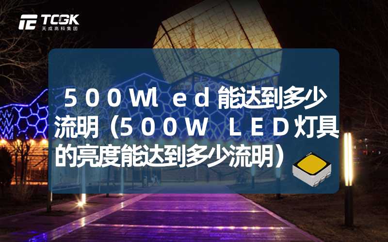 500Wled能达到多少流明（500W LED灯具的亮度能达到多少流明）